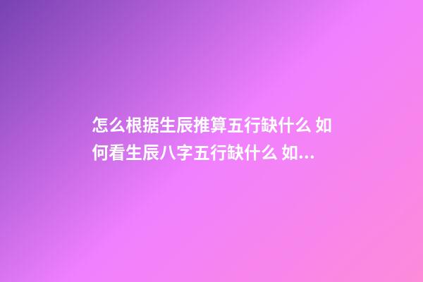 怎么根据生辰推算五行缺什么 如何看生辰八字五行缺什么 如何查生辰八字五行缺什么 根据出生日期查五行-第1张-观点-玄机派